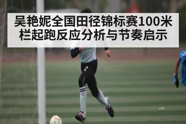 吴艳妮全国田径锦标赛100米栏起跑反应分析与节奏启示