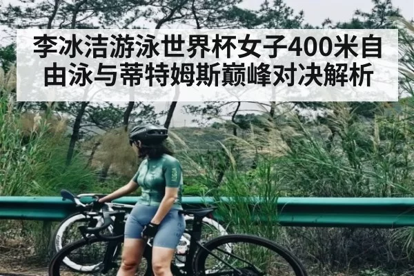 李冰洁游泳世界杯女子400米自由泳与蒂特姆斯巅峰对决解析 | CS