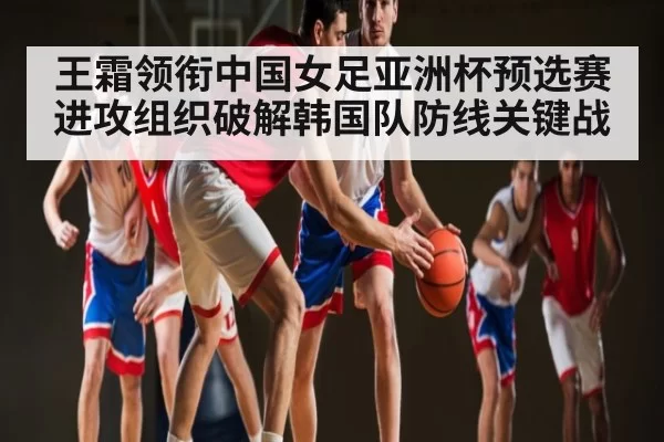 王霜领衔中国女足亚洲杯预选赛进攻组织破解韩国队防线关键战 | CS